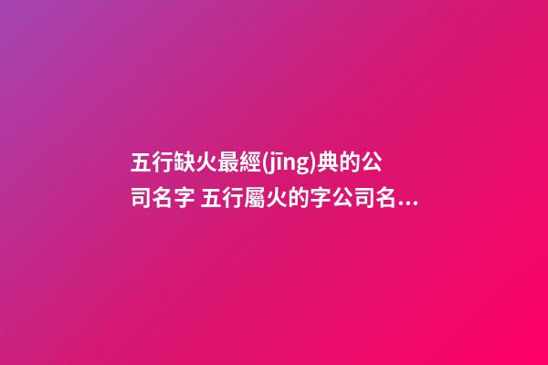 五行缺火最經(jīng)典的公司名字 五行屬火的字公司名稱-第1張-公司起名-玄機(jī)派